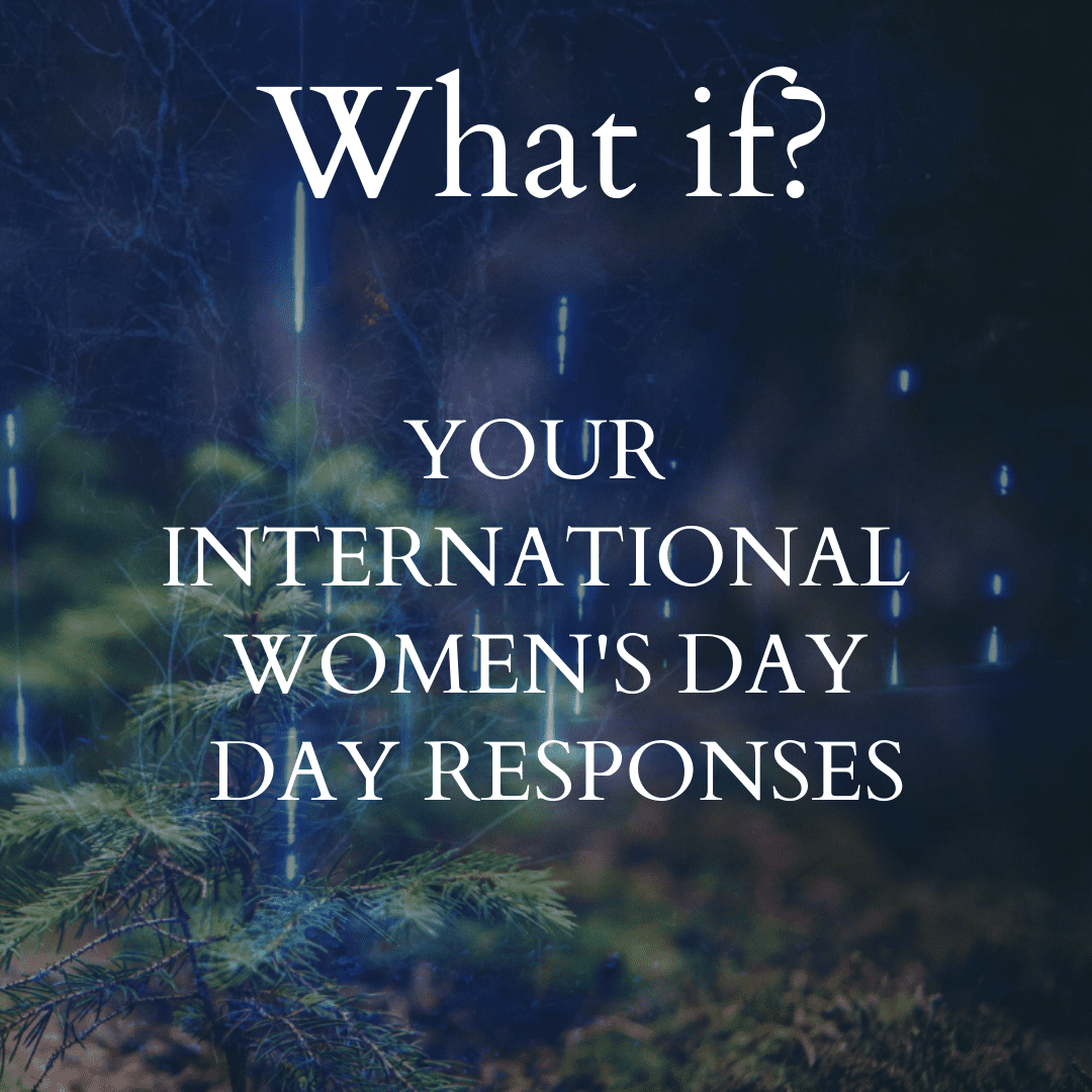 Text over the top of green fir trees at night, with faded, spindly trees behind and several vertical lines of light. Text reads: What if? YOUR INTERNATIONAL WOMEN’S DAY RESPONSES.