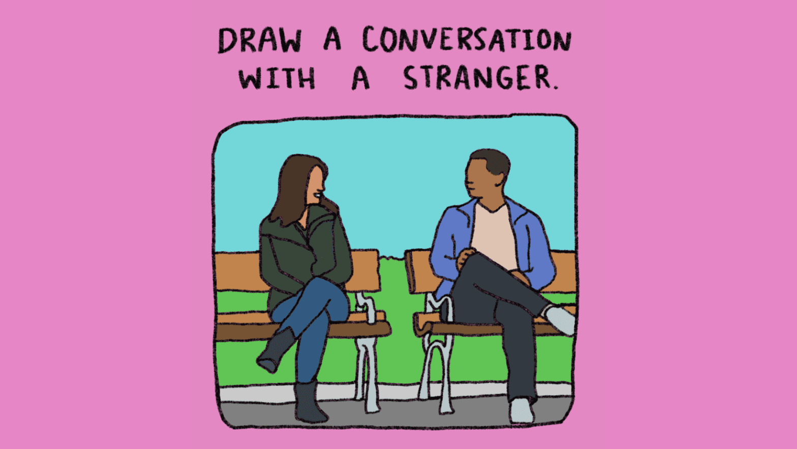 Bright pink with an illustration of two people sitting next to one another on separate park benches, they have a conversation. Words read: Draw a conversation with a stranger.